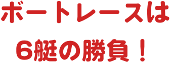 ボートレースは6艇の勝負！