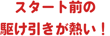 スタート前の駆け引きが熱い！